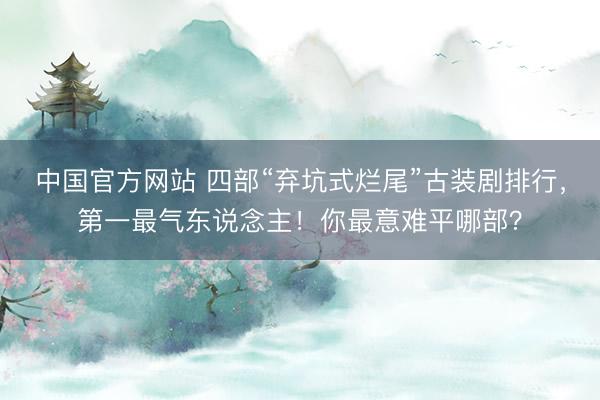 中国官方网站 四部“弃坑式烂尾”古装剧排行，第一最气东说念主！你最意难平哪部？