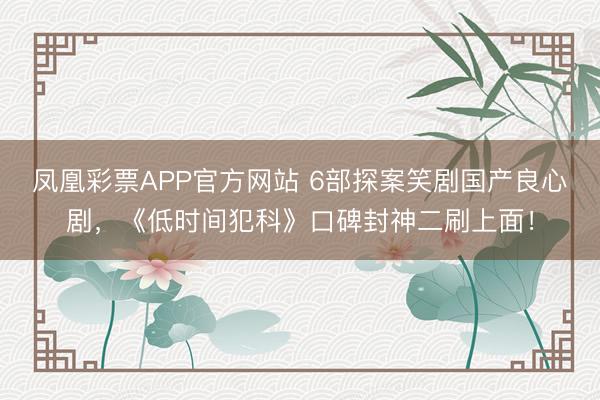 凤凰彩票APP官方网站 6部探案笑剧国产良心剧，《低时间犯科》口碑封神二刷上面！