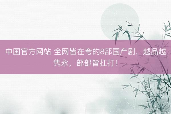 中国官方网站 全网皆在夸的8部国产剧,越品越隽永,部部皆扛打!