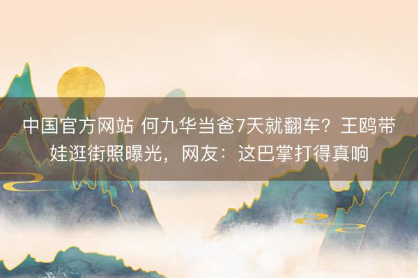 中国官方网站 何九华当爸7天就翻车？王鸥带娃逛街照曝光，网友：这巴掌打得真响