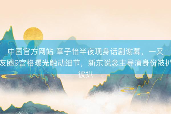 中国官方网站 章子怡半夜现身话剧谢幕,一又友圈9宫格曝光触动细节,新东说念主导演身份被扒