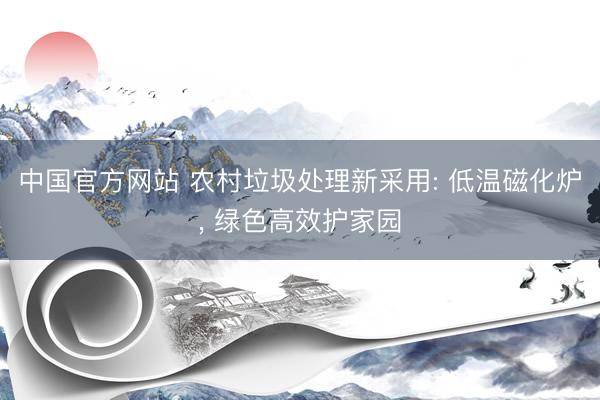 中国官方网站 农村垃圾处理新采用: 低温磁化炉， 绿色高效护家园