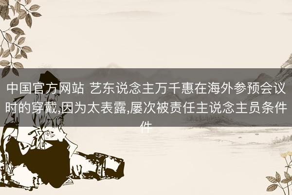 中国官方网站 艺东说念主万千惠在海外参预会议时的穿戴,因为太表露,屡次被责任主说念主员条件