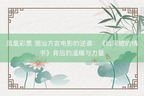凤凰彩票 潮汕方言电影的逆袭：《给阿嬷的情书》背后的温暖与力量