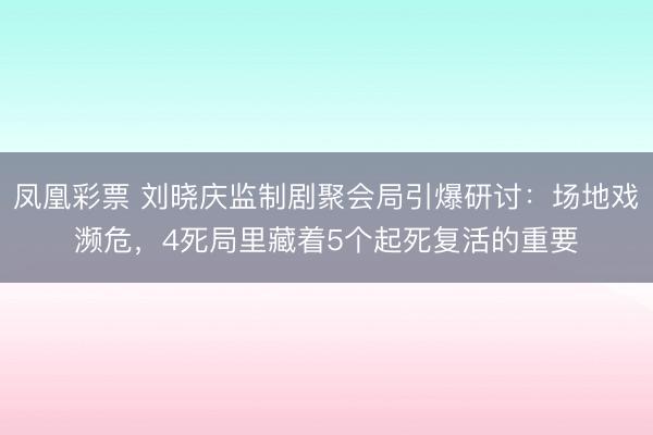 凤凰彩票 刘晓庆监制剧聚会局引爆研讨:场地戏濒危,4死局里藏着5个起死复活的重要