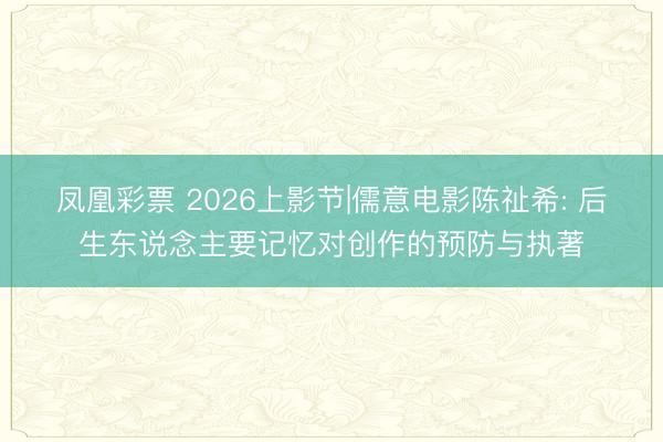 凤凰彩票 2026上影节|儒意电影陈祉希: 后生东说念主要记忆对创作的预防与执著