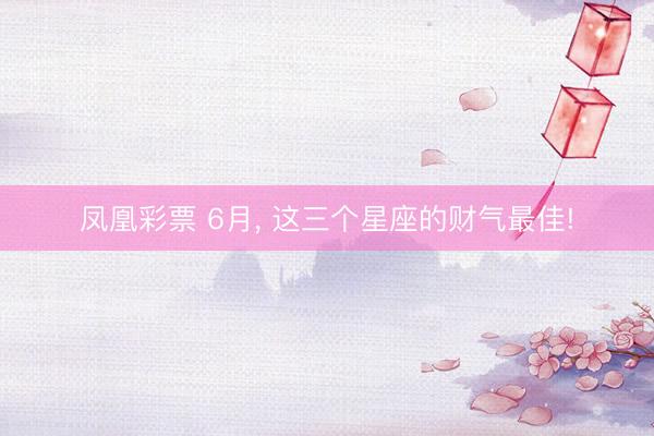 凤凰彩票 6月， 这三个星座的财气最佳!