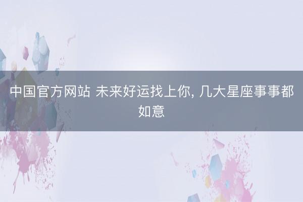 中国官方网站 未来好运找上你， 几大星座事事都如意
