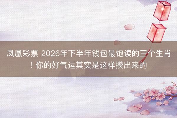 凤凰彩票 2026年下半年钱包最饱读的三个生肖! 你的好气运其实是这样攒出来的