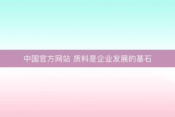 中国官方网站 质料是企业发展的基石