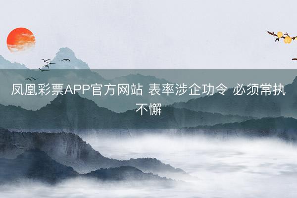 凤凰彩票APP官方网站 表率涉企功令 必须常执不懈