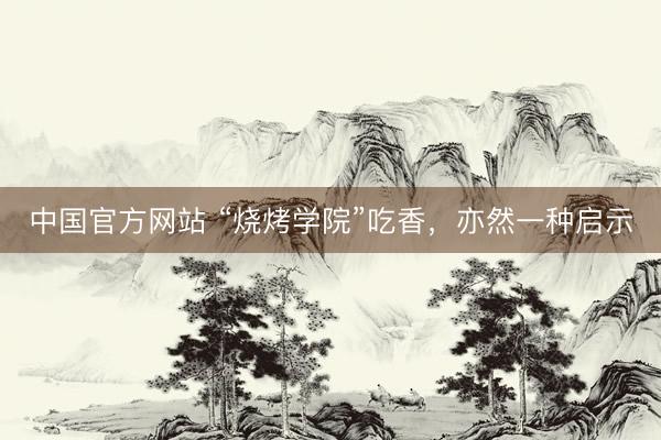中国官方网站 “烧烤学院”吃香，亦然一种启示