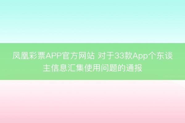 凤凰彩票APP官方网站 对于33款App个东谈主信息汇集使用问题的通报