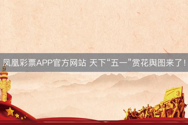 凤凰彩票APP官方网站 天下“五一”赏花舆图来了!