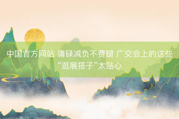 中国官方网站 庸碌减负不费腿 广交会上的这些“逛展搭子”太贴心