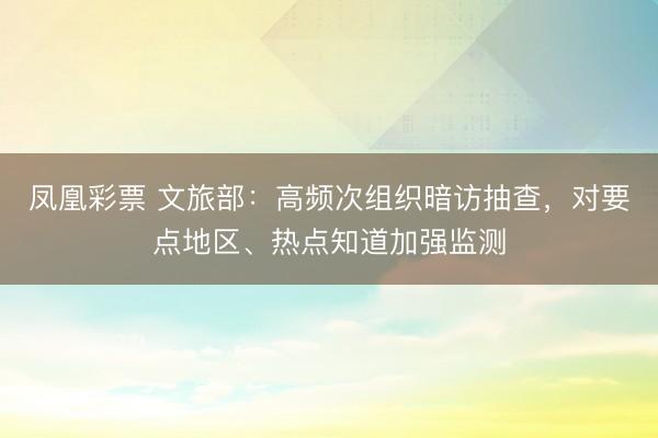 凤凰彩票 文旅部：高频次组织暗访抽查，对要点地区、热点知道加强监测
