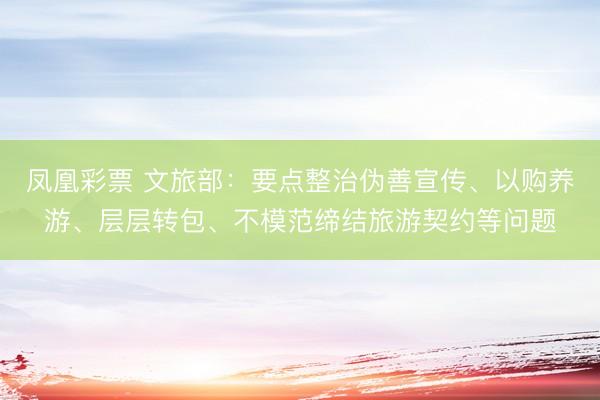 凤凰彩票 文旅部：要点整治伪善宣传、以购养游、层层转包、不模范缔结旅游契约等问题
