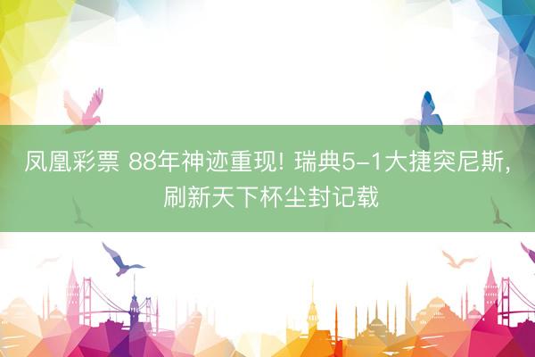 凤凰彩票 88年神迹重现! 瑞典5-1大捷突尼斯， 刷新天下杯尘封记载