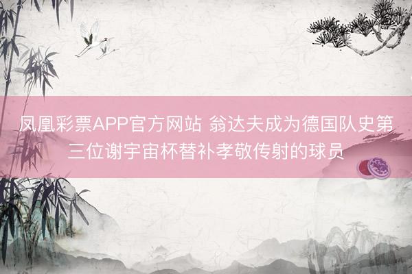 凤凰彩票APP官方网站 翁达夫成为德国队史第三位谢宇宙杯替补孝敬传射的球员