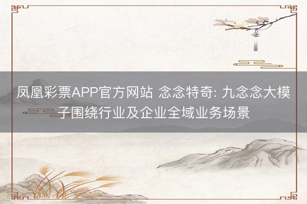 凤凰彩票APP官方网站 念念特奇: 九念念大模子围绕行业及企业全域业务场景