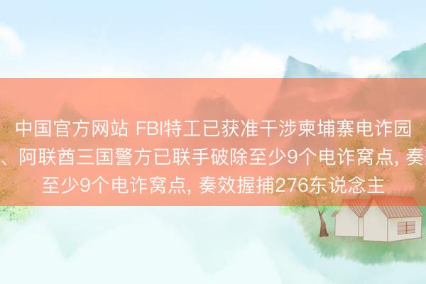 中国官方网站 FBI特工已获准干涉柬埔寨电诈园区， 中国、好意思国、阿联酋三国警方已联手破除至少9个电诈窝点， 奏效握捕276东说念主