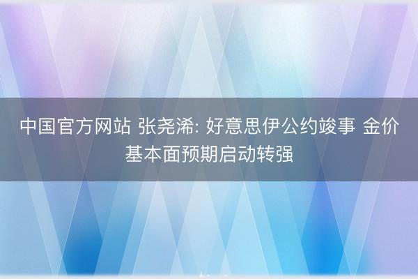 中国官方网站 张尧浠: 好意思伊公约竣事 金价基本面预期启动转强