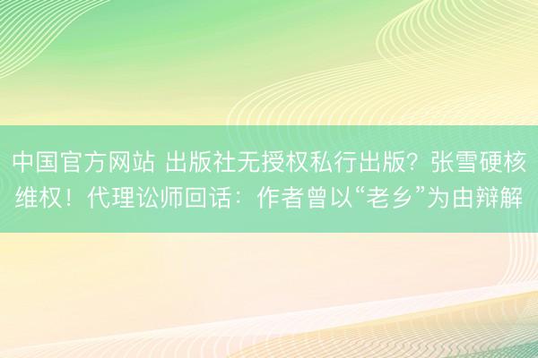 中国官方网站 出版社无授权私行出版?张雪硬核维权!代理讼师回话:作者曾以“老乡”为由辩解