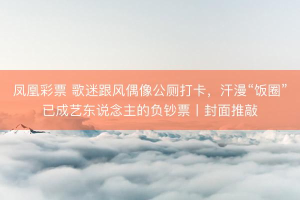 凤凰彩票 歌迷跟风偶像公厕打卡，汗漫“饭圈”已成艺东说念主的负钞票丨封面推敲