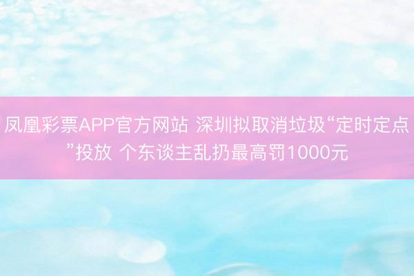 凤凰彩票APP官方网站 深圳拟取消垃圾“定时定点”投放 个东谈主乱扔最高罚1000元
