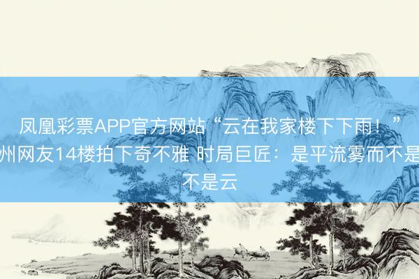 凤凰彩票APP官方网站 “云在我家楼下下雨!”福州网友14楼拍下奇不雅 时局巨匠:是平流雾而不是云