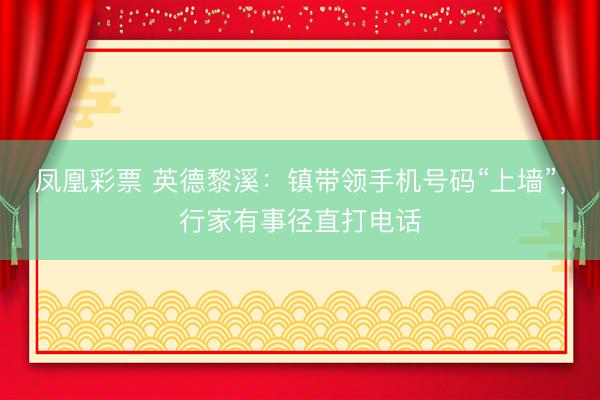 凤凰彩票 英德黎溪:镇带领手机号码“上墙”,行家有事径直打电话