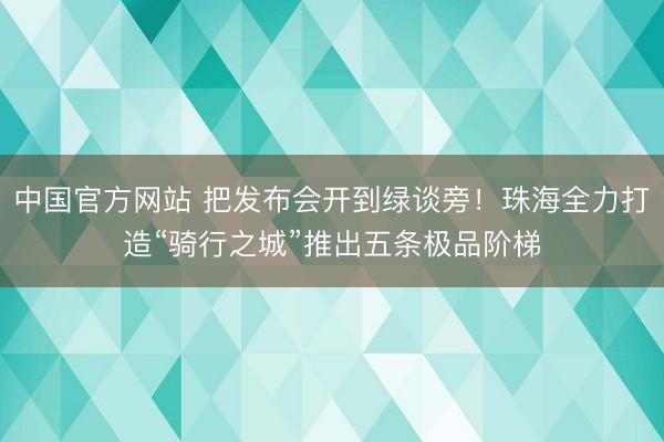 中国官方网站 把发布会开到绿谈旁!珠海全力打造“骑行之城”推出五条极品阶梯