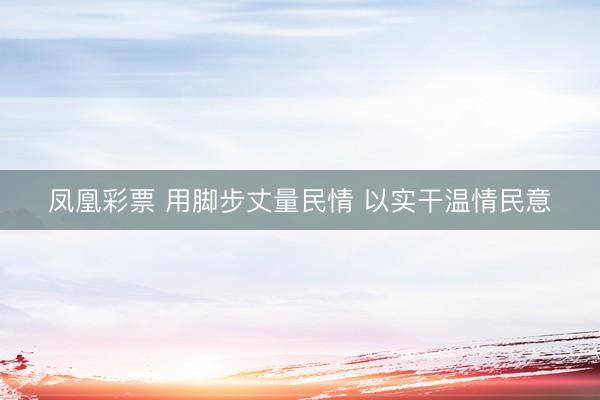 凤凰彩票 用脚步丈量民情 以实干温情民意