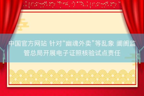 中国官方网站 针对“幽魂外卖”等乱象 阛阓监管总局开展电子证照核验试点责任