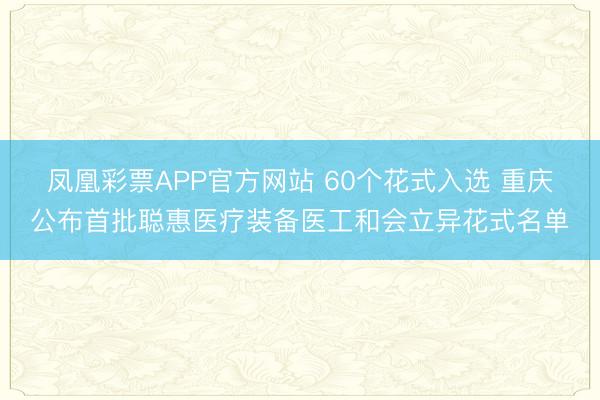 凤凰彩票APP官方网站 60个花式入选 重庆公布首批聪惠医疗装备医工和会立异花式名单