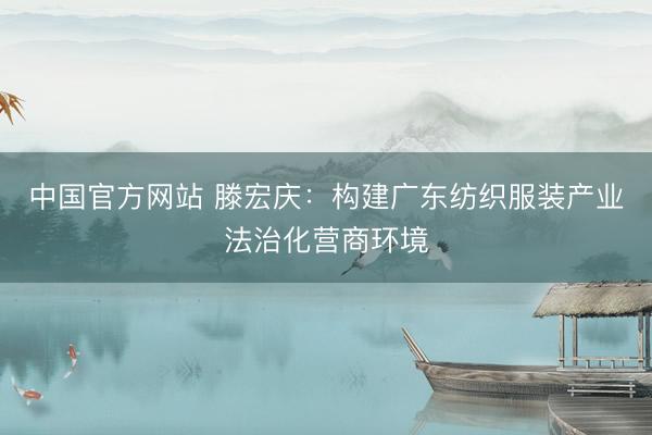 中国官方网站 滕宏庆:构建广东纺织服装产业法治化营商环境
