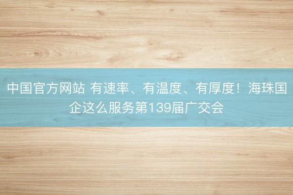中国官方网站 有速率、有温度、有厚度！海珠国企这么服务第139届广交会