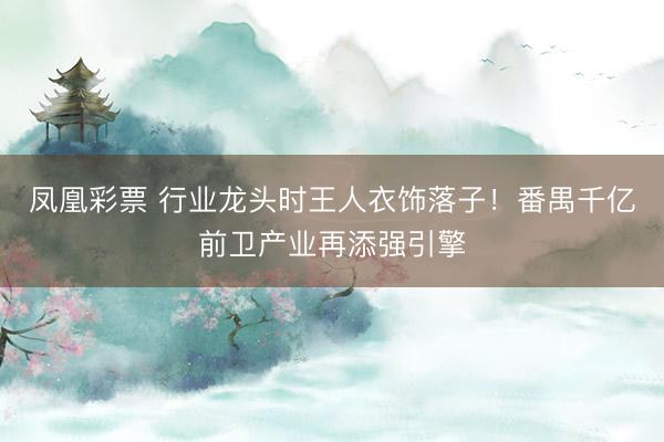 凤凰彩票 行业龙头时王人衣饰落子!番禺千亿前卫产业再添强引擎