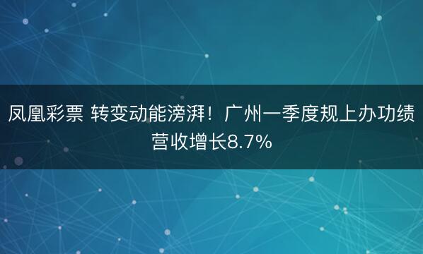 凤凰彩票 转变动能滂湃！广州一季度规上办功绩营收增长8.7%