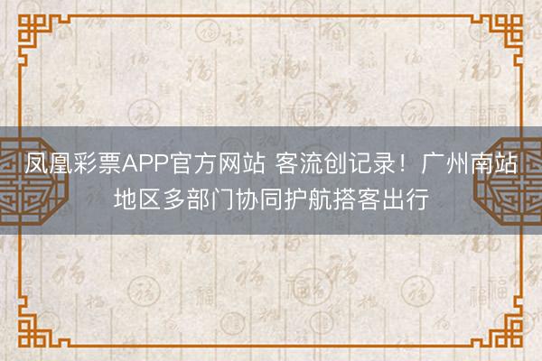 凤凰彩票APP官方网站 客流创记录！广州南站地区多部门协同护航搭客出行
