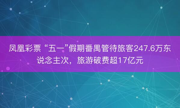凤凰彩票 “五一”假期番禺管待旅客247.6万东说念主次，旅游破费超17亿元