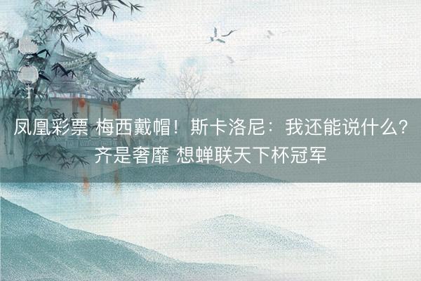 凤凰彩票 梅西戴帽!斯卡洛尼:我还能说什么?齐是奢靡 想蝉联天下杯冠军