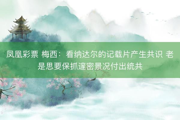 凤凰彩票 梅西：看纳达尔的记载片产生共识 老是思要保抓邃密景况付出统共