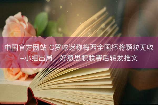 中国官方网站 C罗球迷称梅西全国杯将颗粒无收+小组出局，好意思职联赛后转发推文