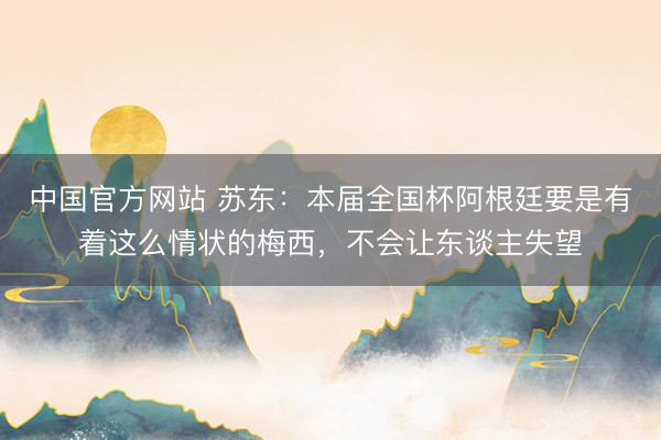 中国官方网站 苏东：本届全国杯阿根廷要是有着这么情状的梅西，不会让东谈主失望