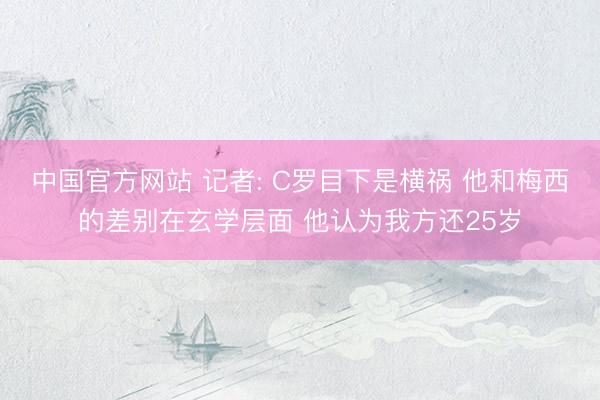 中国官方网站 记者: C罗目下是横祸 他和梅西的差别在玄学层面 他认为我方还25岁
