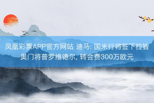 凤凰彩票APP官方网站 迪马: 国米行将签下拉皆奥门将普罗维德尔， 转会费300万欧元