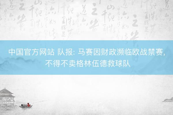 中国官方网站 队报: 马赛因财政濒临欧战禁赛， 不得不卖格林伍德救球队