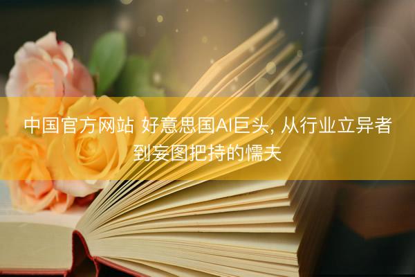 中国官方网站 好意思国AI巨头， 从行业立异者到妄图把持的懦夫