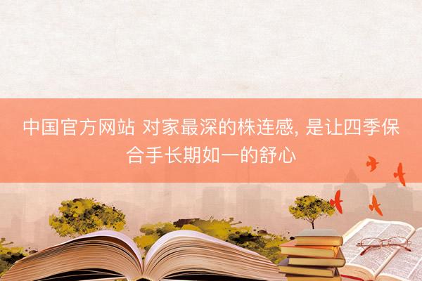 中国官方网站 对家最深的株连感, 是让四季保合手长期如一的舒心